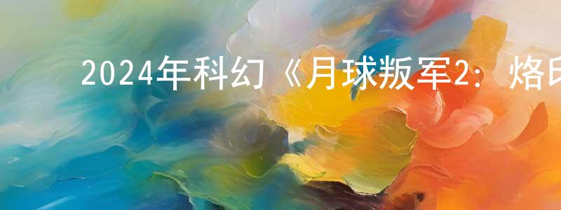 ﻿曹文霞的网络影视资源,﻿2024年科幻《月球叛军2：烙印之人 导演剪辑版》BD中英双字迅雷下载_电影天堂